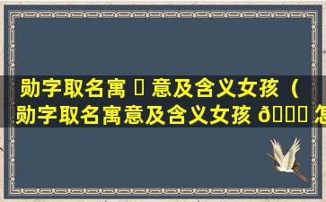 勋字取名寓 ☘ 意及含义女孩（勋字取名寓意及含义女孩 🐒 怎么取）